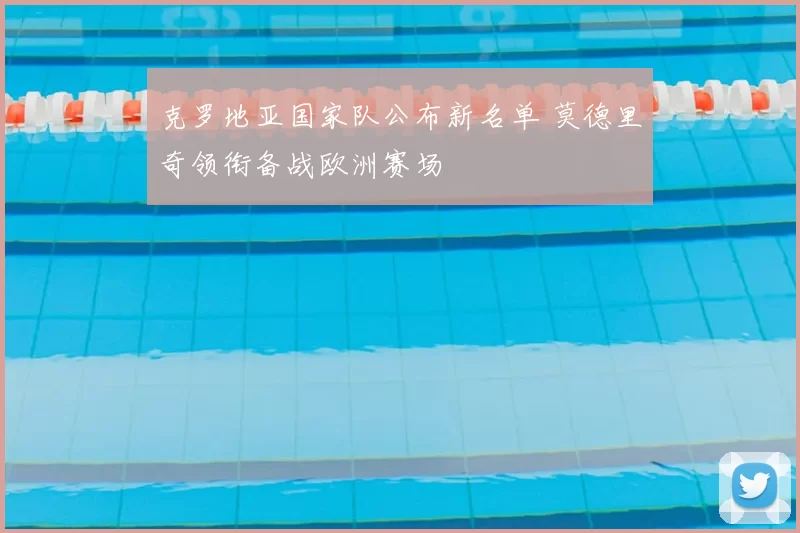 克罗地亚国家队公布新名单 莫德里奇领衔备战欧洲赛场