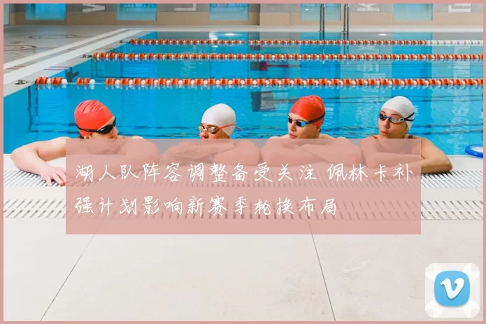 湖人队阵容调整备受关注 佩林卡补强计划影响新赛季轮换布局