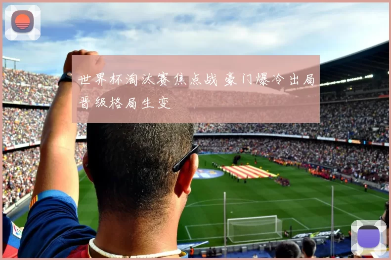 世界杯淘汰赛焦点战 豪门爆冷出局晋级格局生变
