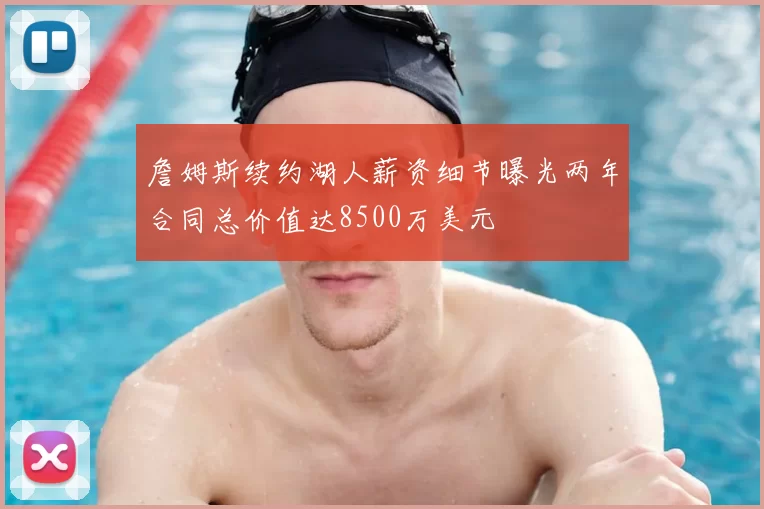 詹姆斯续约湖人薪资细节曝光两年合同总价值达8500万美元