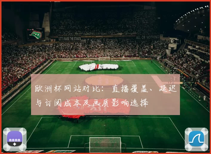 欧洲杯网站对比:直播覆盖、延迟与订阅成本及画质影响选择
