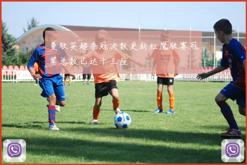 曼联英超夺冠次数更新红魔联赛冠军总数已达十三座