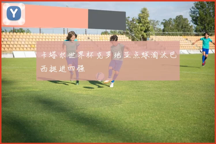 卡塔尔世界杯克罗地亚点球淘汰巴西挺进四强