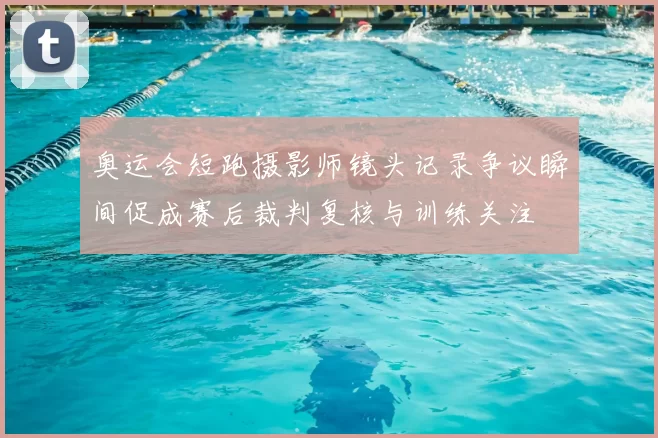 奥运会短跑摄影师镜头记录争议瞬间促成赛后裁判复核与训练关注