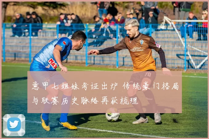 意甲七姐妹考证出炉 传统豪门格局与联赛历史脉络再获梳理