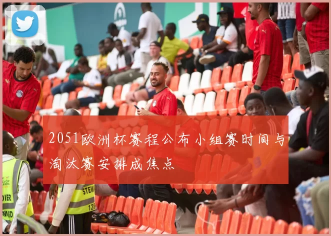 2051欧洲杯赛程公布小组赛时间与淘汰赛安排成焦点