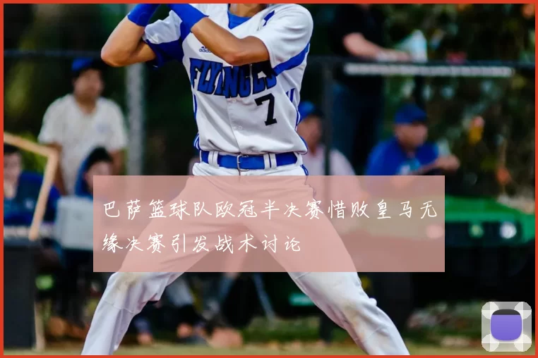 巴萨篮球队欧冠半决赛惜败皇马无缘决赛引发战术讨论