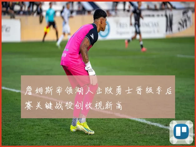 詹姆斯率领湖人击败勇士晋级季后赛关键战役创收视新高