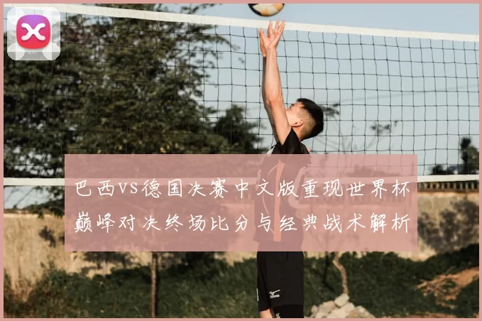 巴西vs德国决赛中文版重现世界杯巅峰对决终场比分与经典战术解析