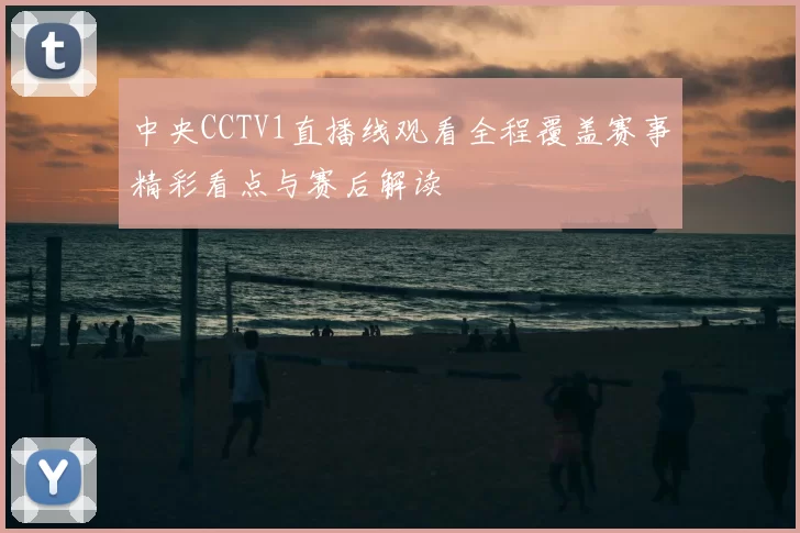 中央CCTV1直播线观看全程覆盖赛事精彩看点与赛后解读