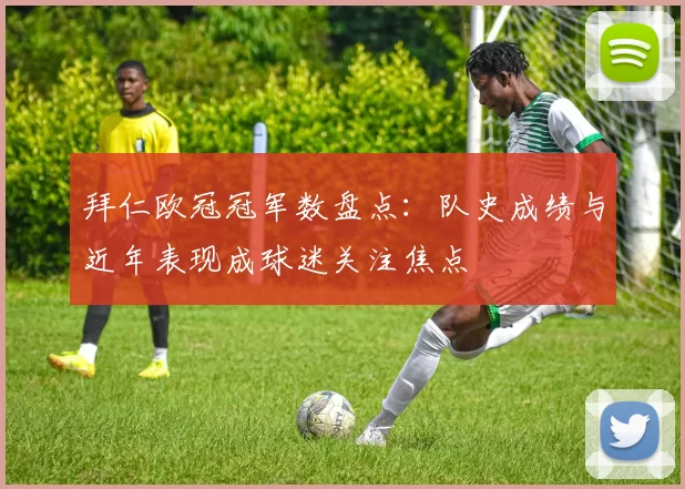 拜仁欧冠冠军数盘点：队史成绩与近年表现成球迷关注焦点