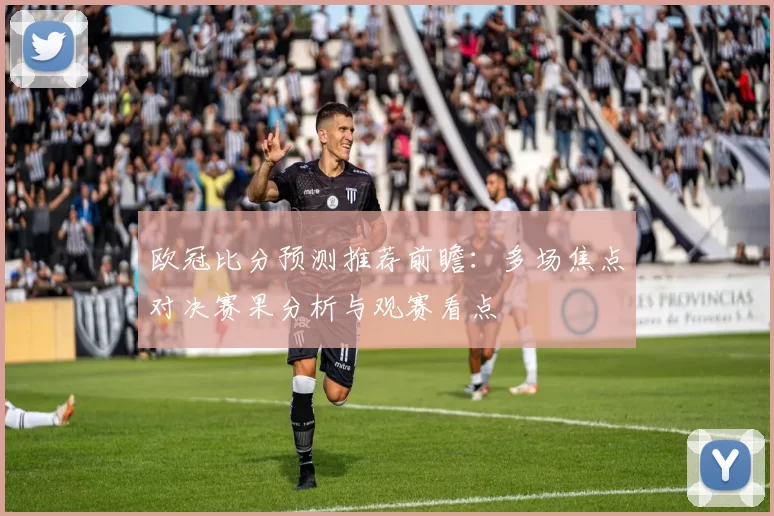 欧冠比分预测推荐前瞻：多场焦点对决赛果分析与观赛看点