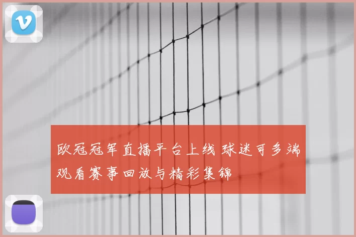 欧冠冠军直播平台上线 球迷可多端观看赛事回放与精彩集锦