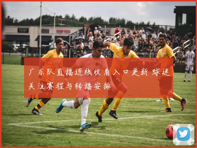 广东队直播连线收看入口更新 球迷关注赛程与转播安排