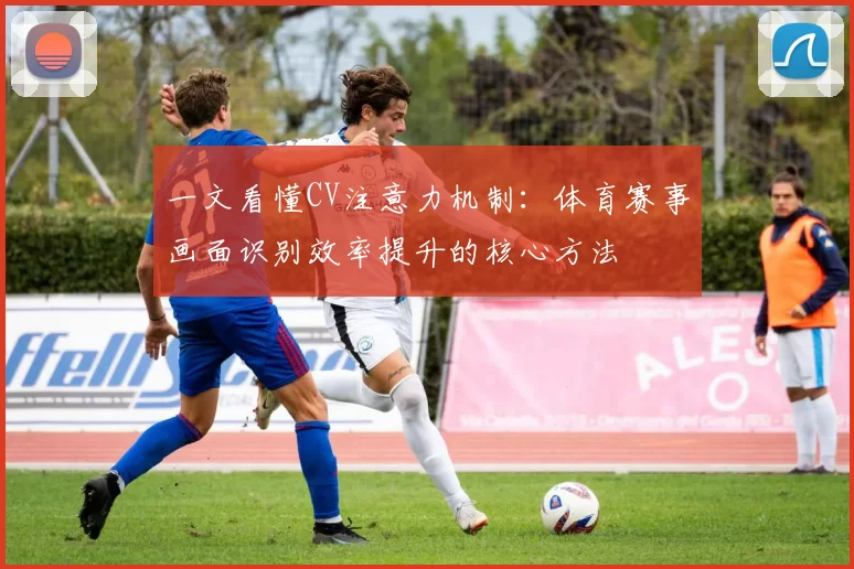 一文看懂CV注意力机制：体育赛事画面识别效率提升的核心方法