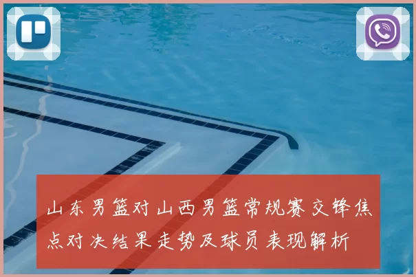 山东男篮对山西男篮常规赛交锋焦点对决结果走势及球员表现解析