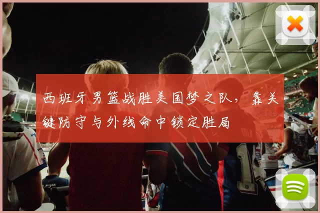 西班牙男篮战胜美国梦之队，靠关键防守与外线命中锁定胜局