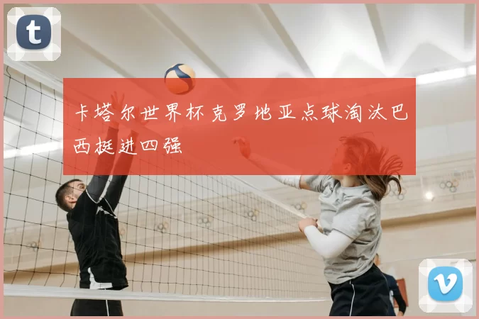 卡塔尔世界杯克罗地亚点球淘汰巴西挺进四强