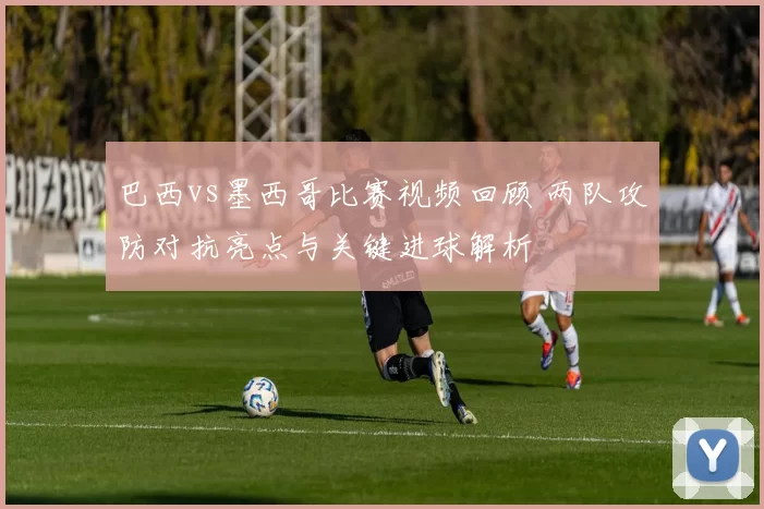 巴西vs墨西哥比赛视频回顾 两队攻防对抗亮点与关键进球解析