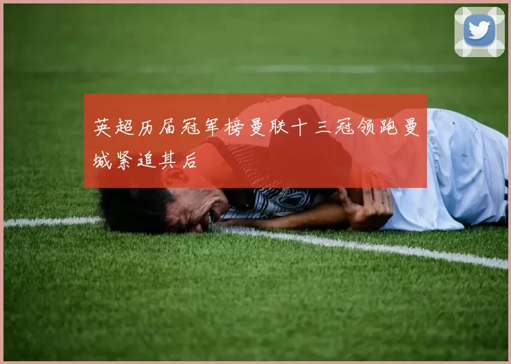 英超历届冠军榜曼联十三冠领跑曼城紧追其后
