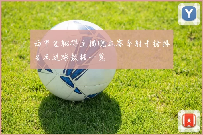 西甲金靴得主揭晓本赛季射手榜排名及进球数据一览