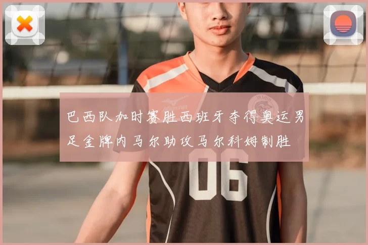 巴西队加时赛胜西班牙夺得奥运男足金牌内马尔助攻马尔科姆制胜