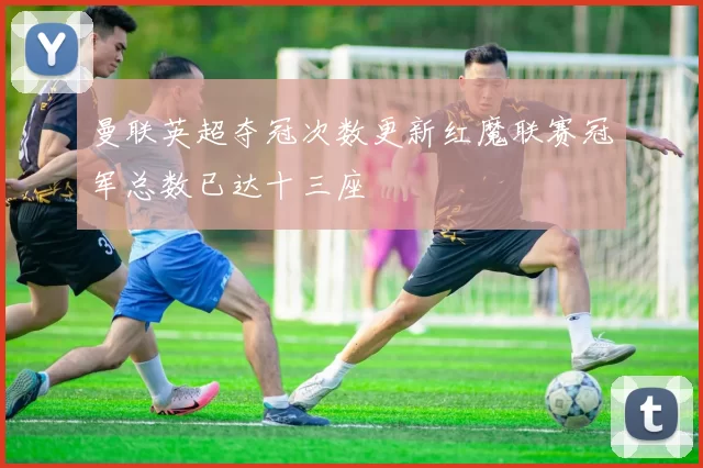 曼联英超夺冠次数更新红魔联赛冠军总数已达十三座