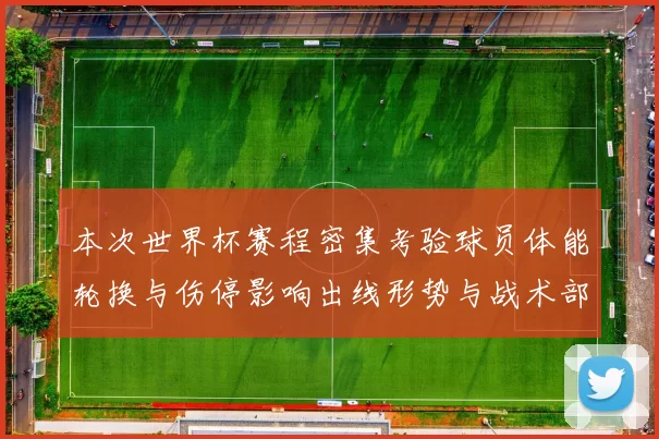 本次世界杯赛程密集考验球员体能轮换与伤停影响出线形势与战术部署
