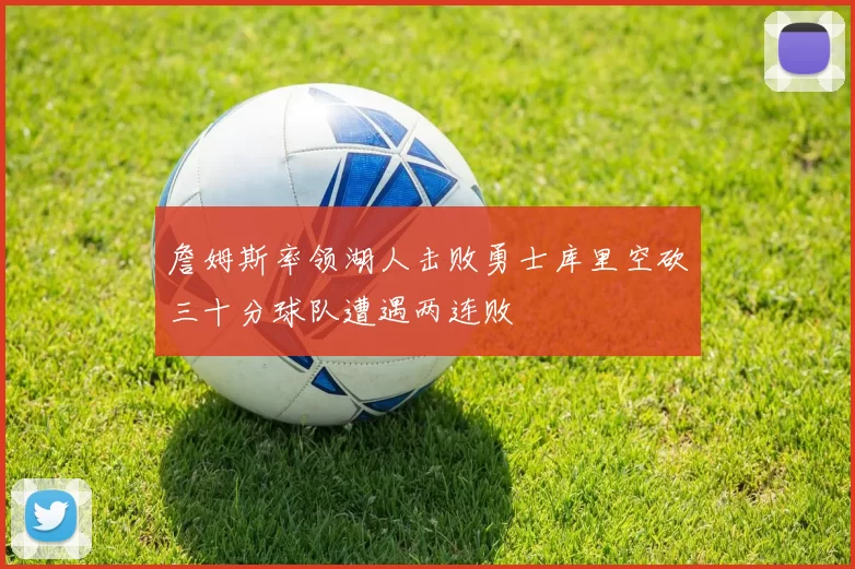 詹姆斯率领湖人击败勇士库里空砍三十分球队遭遇两连败