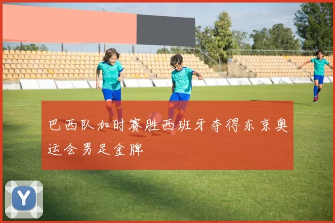 巴西队加时赛胜西班牙夺得东京奥运会男足金牌