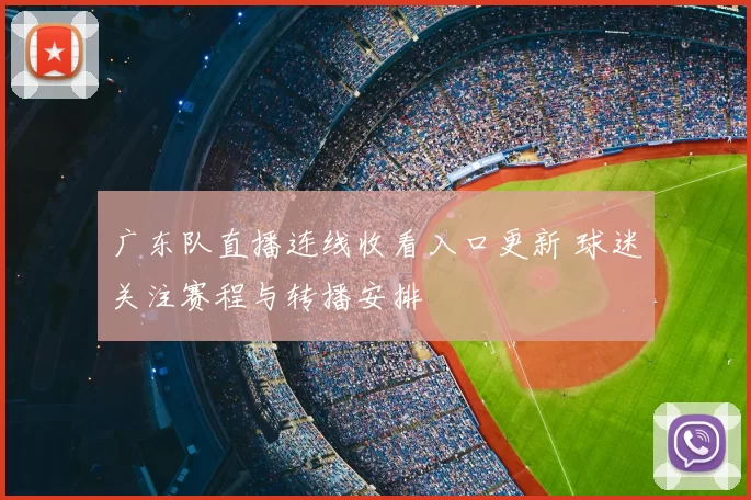 广东队直播连线收看入口更新 球迷关注赛程与转播安排