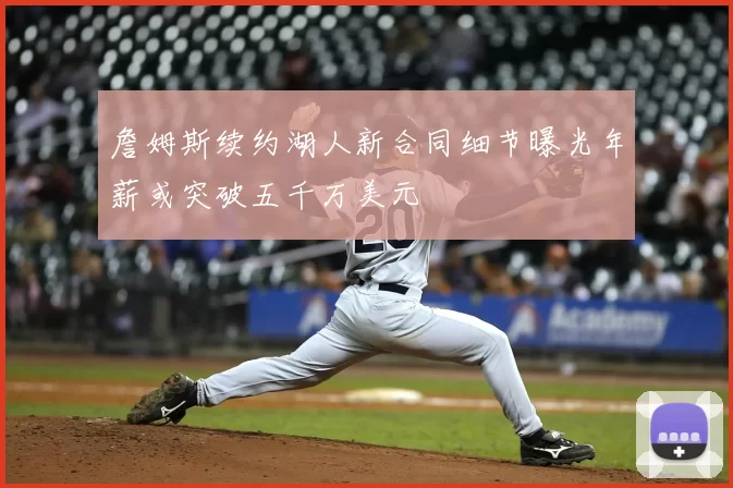 詹姆斯续约湖人新合同细节曝光年薪或突破五千万美元