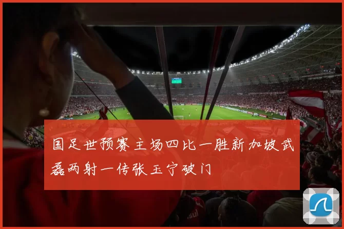 国足世预赛主场四比一胜新加坡武磊两射一传张玉宁破门