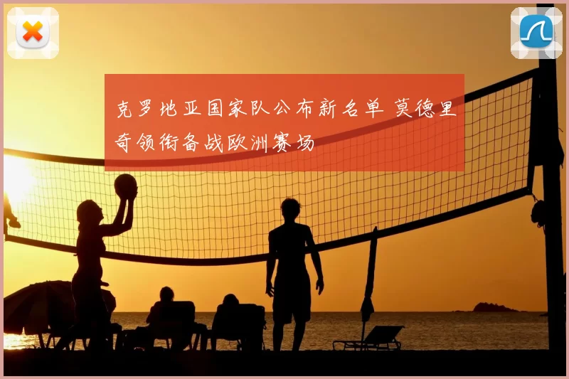 克罗地亚国家队公布新名单 莫德里奇领衔备战欧洲赛场