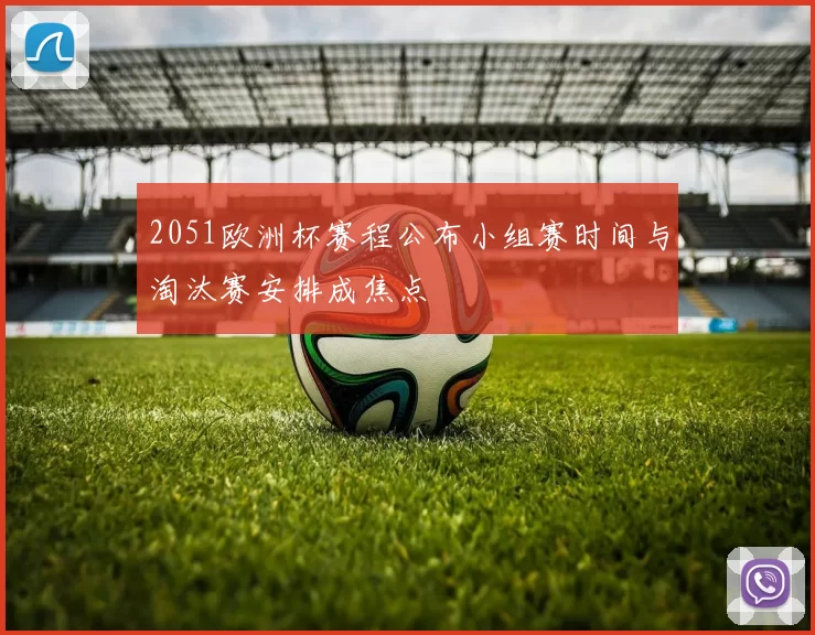 2051欧洲杯赛程公布小组赛时间与淘汰赛安排成焦点