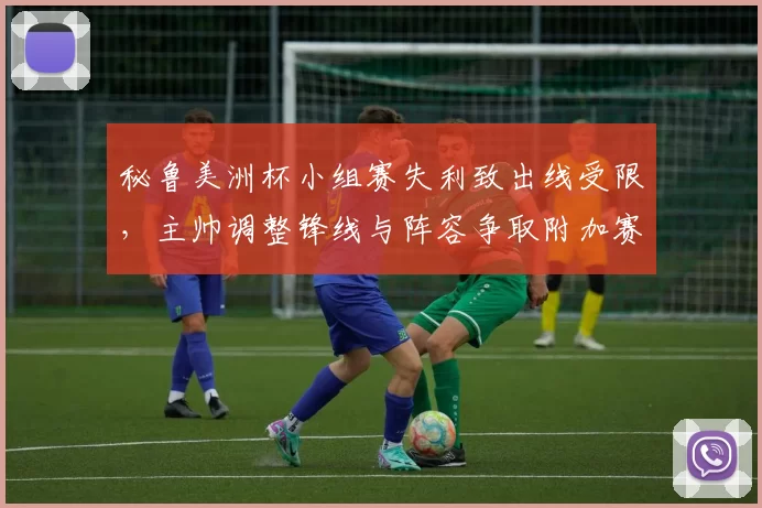 秘鲁美洲杯小组赛失利致出线受限,主帅调整锋线与阵容争取附加赛资格