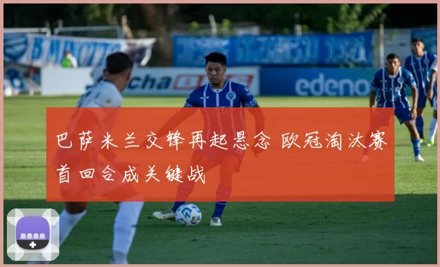 巴萨米兰交锋再起悬念 欧冠淘汰赛首回合成关键战