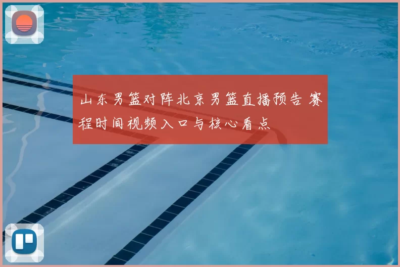 山东男篮对阵北京男篮直播预告 赛程时间视频入口与核心看点