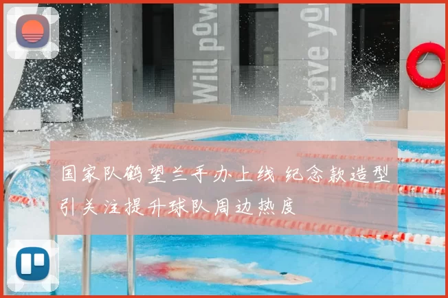 国家队鹤望兰手办上线 纪念款造型引关注提升球队周边热度