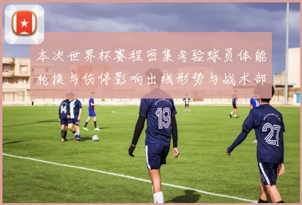 本次世界杯赛程密集考验球员体能轮换与伤停影响出线形势与战术部署