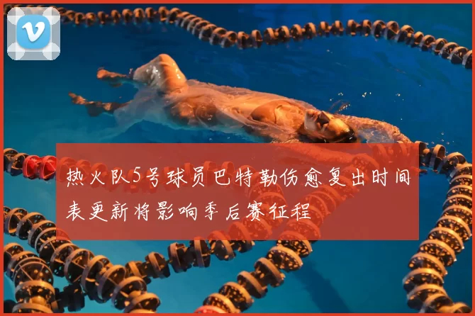 热火队5号球员巴特勒伤愈复出时间表更新将影响季后赛征程