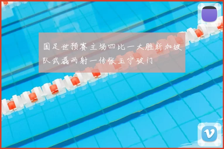 国足世预赛主场四比一大胜新加坡队武磊两射一传张玉宁破门