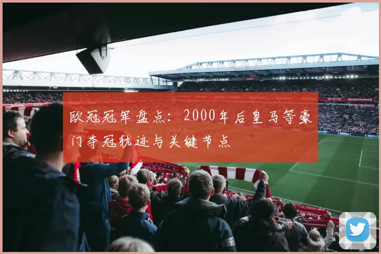 欧冠冠军盘点：2000年后皇马等豪门夺冠轨迹与关键节点