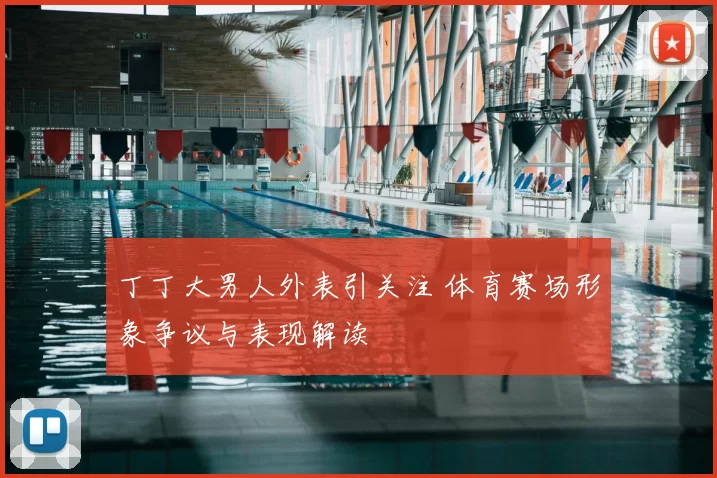 丁丁大男人外表引关注 体育赛场形象争议与表现解读
