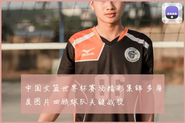 中国女篮世界杯赛场精彩集锦 多角度图片回顾球队关键战役