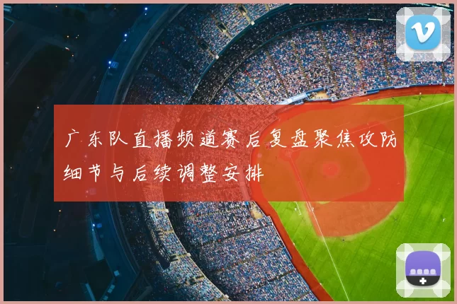 广东队直播频道赛后复盘聚焦攻防细节与后续调整安排