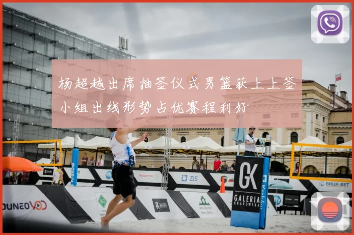 杨超越出席抽签仪式男篮获上上签小组出线形势占优赛程利好