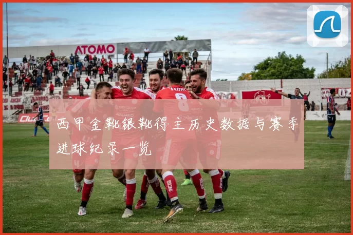 西甲金靴银靴得主历史数据与赛季进球纪录一览