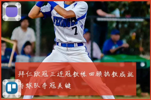 拜仁欧冠三连冠教练回顾执教成就与球队夺冠关键