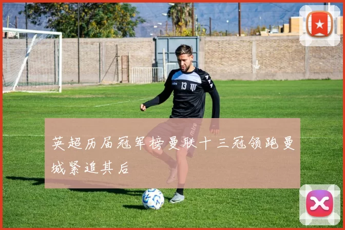 英超历届冠军榜曼联十三冠领跑曼城紧追其后